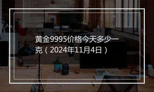 黄金9995价格今天多少一克（2024年11月4日）