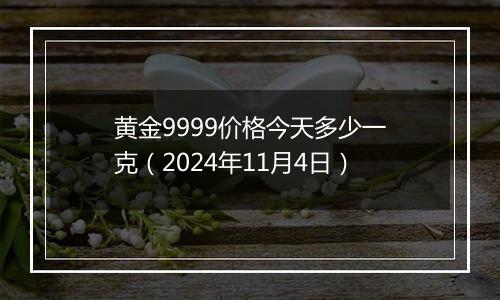 黄金9999价格今天多少一克（2024年11月4日）