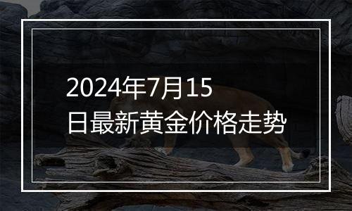 2024年7月15日最新黄金价格走势