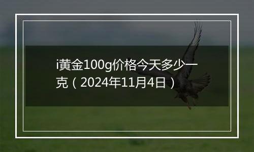 i黄金100g价格今天多少一克（2024年11月4日）