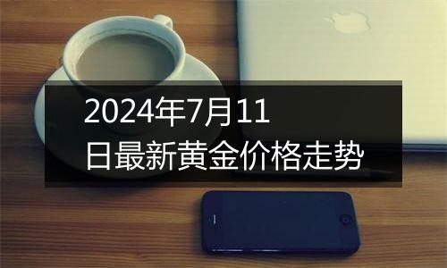 2024年7月11日最新黄金价格走势