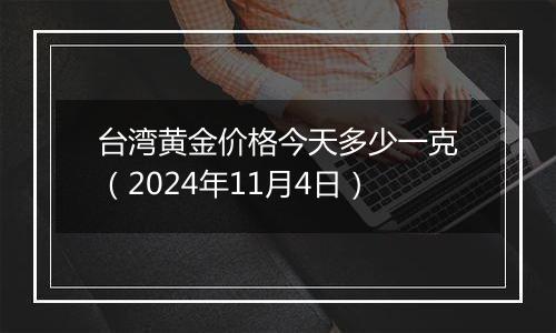 台湾黄金价格今天多少一克（2024年11月4日）