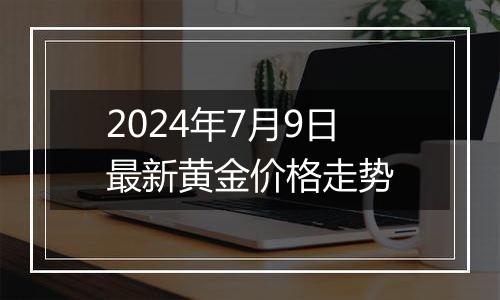 2024年7月9日最新黄金价格走势