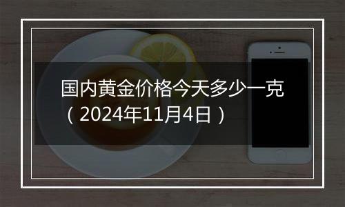 国内黄金价格今天多少一克（2024年11月4日）