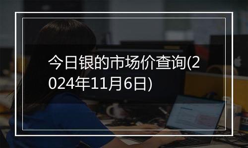 今日银的市场价查询(2024年11月6日)