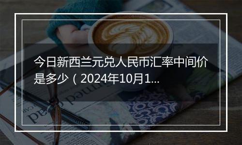 今日新西兰元兑人民币汇率中间价是多少（2024年10月10日）