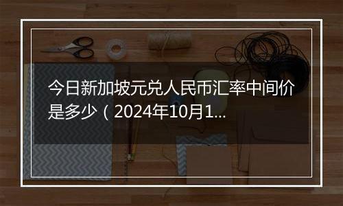 今日新加坡元兑人民币汇率中间价是多少（2024年10月10日）