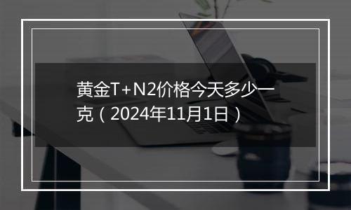 黄金T+N2价格今天多少一克（2024年11月1日）