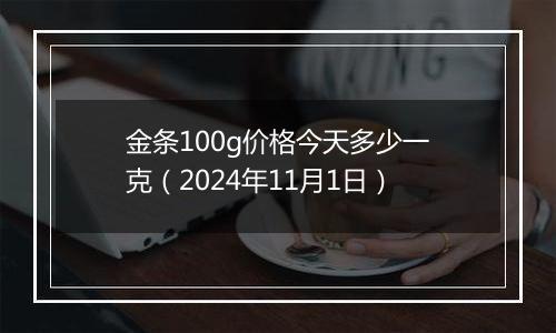 金条100g价格今天多少一克（2024年11月1日）