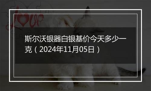 斯尔沃银器白银基价今天多少一克（2024年11月05日）