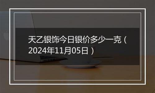 天乙银饰今日银价多少一克（2024年11月05日）