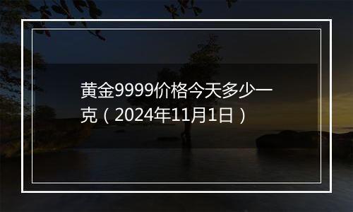 黄金9999价格今天多少一克（2024年11月1日）