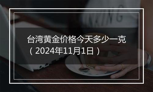 台湾黄金价格今天多少一克（2024年11月1日）