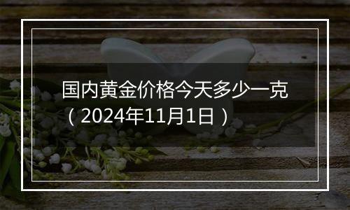 国内黄金价格今天多少一克（2024年11月1日）