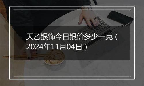 天乙银饰今日银价多少一克（2024年11月04日）