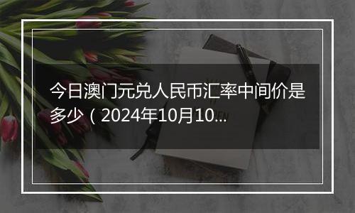 今日澳门元兑人民币汇率中间价是多少（2024年10月10日）