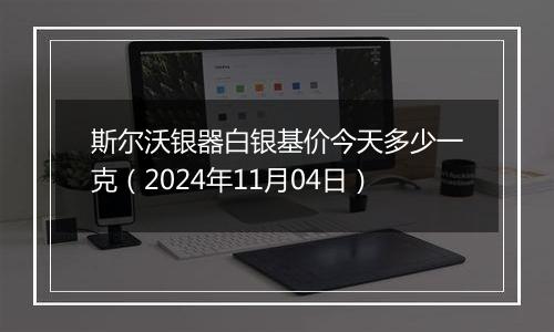 斯尔沃银器白银基价今天多少一克（2024年11月04日）