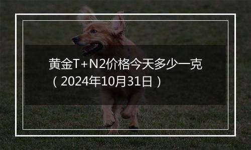 黄金T+N2价格今天多少一克（2024年10月31日）