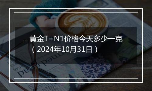 黄金T+N1价格今天多少一克（2024年10月31日）