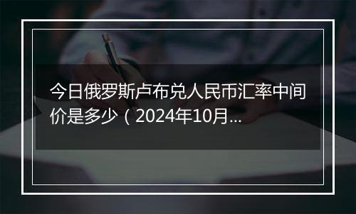 今日俄罗斯卢布兑人民币汇率中间价是多少（2024年10月10日）