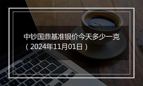 中钞国鼎基准银价今天多少一克（2024年11月01日）