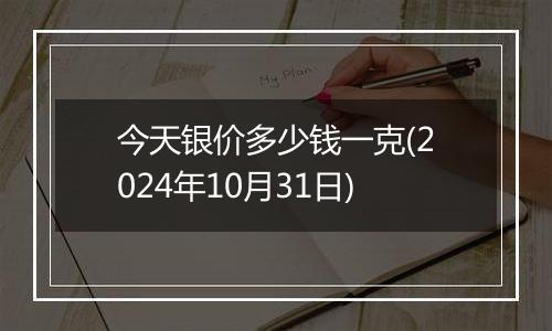 今天银价多少钱一克(2024年10月31日)