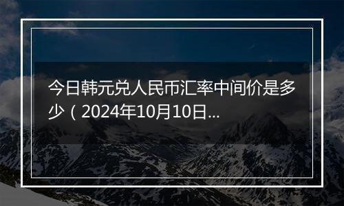 今日韩元兑人民币汇率中间价是多少（2024年10月10日）