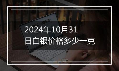 2024年10月31日白银价格多少一克