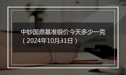 中钞国鼎基准银价今天多少一克（2024年10月31日）