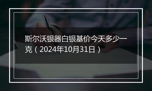 斯尔沃银器白银基价今天多少一克（2024年10月31日）