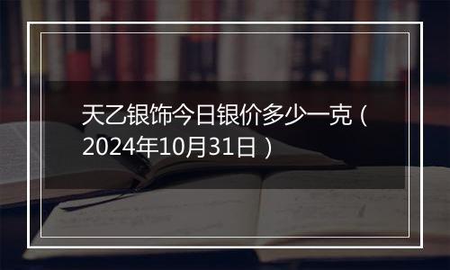 天乙银饰今日银价多少一克（2024年10月31日）