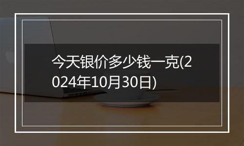 今天银价多少钱一克(2024年10月30日)