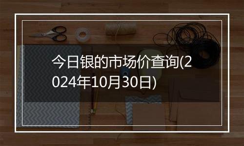 今日银的市场价查询(2024年10月30日)