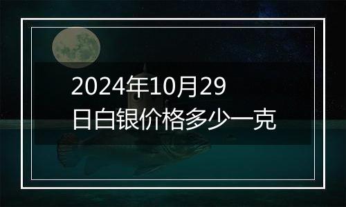 2024年10月29日白银价格多少一克