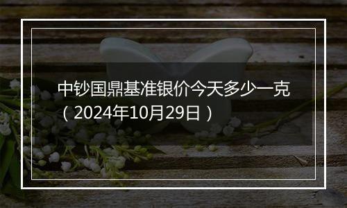 中钞国鼎基准银价今天多少一克（2024年10月29日）