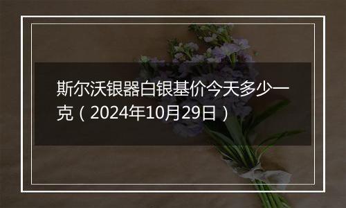 斯尔沃银器白银基价今天多少一克（2024年10月29日）