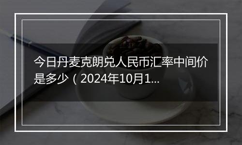 今日丹麦克朗兑人民币汇率中间价是多少（2024年10月10日）