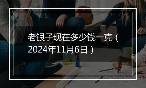 老银子现在多少钱一克（2024年11月6日）