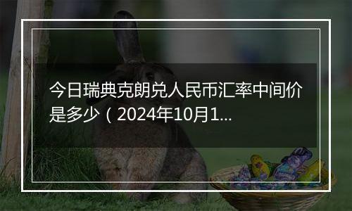 今日瑞典克朗兑人民币汇率中间价是多少（2024年10月10日）