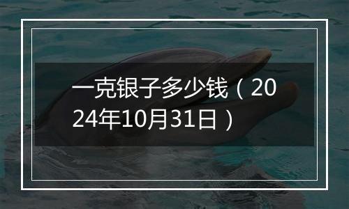 一克银子多少钱（2024年10月31日）