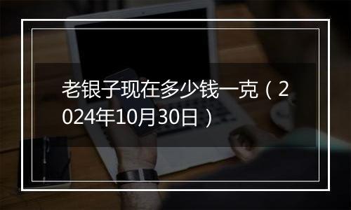 老银子现在多少钱一克（2024年10月30日）