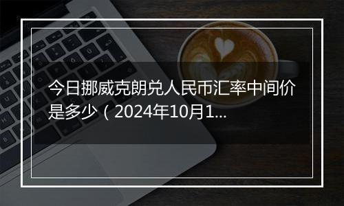 今日挪威克朗兑人民币汇率中间价是多少（2024年10月10日）