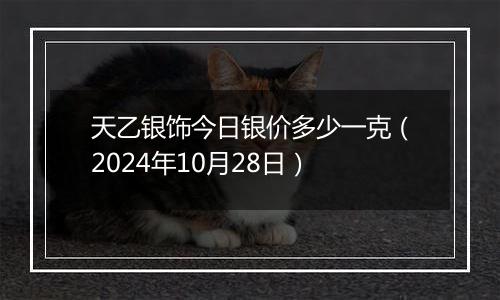 天乙银饰今日银价多少一克（2024年10月28日）