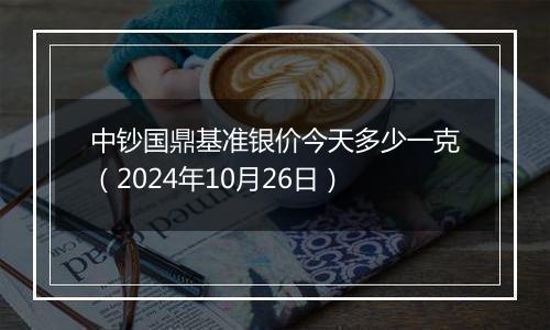 中钞国鼎基准银价今天多少一克（2024年10月26日）