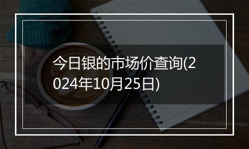 今日银的市场价查询(2024年10月25日)