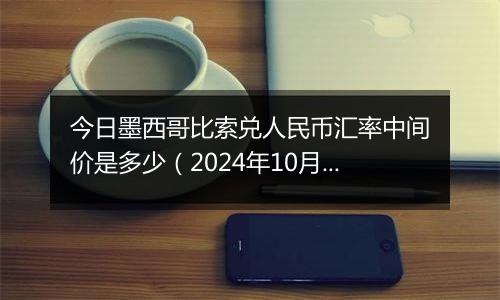 今日墨西哥比索兑人民币汇率中间价是多少（2024年10月10日）