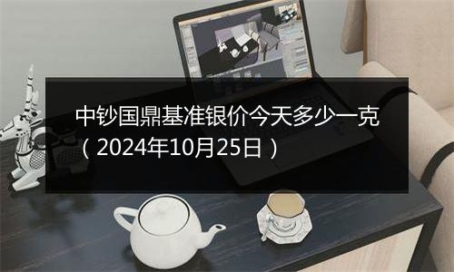 中钞国鼎基准银价今天多少一克（2024年10月25日）