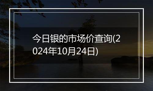 今日银的市场价查询(2024年10月24日)