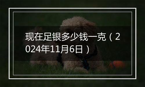 现在足银多少钱一克（2024年11月6日）