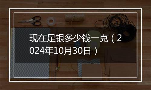 现在足银多少钱一克（2024年10月30日）